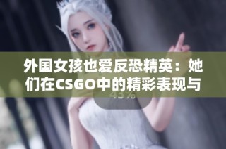 外国女孩也爱反恐精英：她们在CSGO中的精彩表现与乐趣