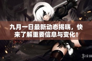 九月一日最新动态揭晓，快来了解重要信息与变化！