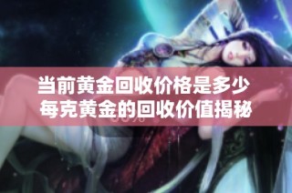 当前黄金回收价格是多少 每克黄金的回收价值揭秘