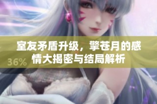 室友矛盾升级，擎苍月的感情大揭密与结局解析
