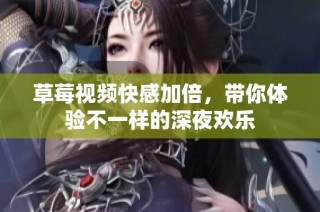 草莓视频快感加倍，带你体验不一样的深夜欢乐