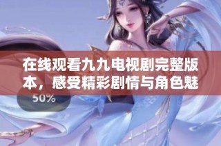 在线观看九九电视剧完整版本，感受精彩剧情与角色魅力