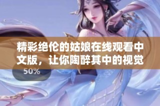 精彩绝伦的姑娘在线观看中文版，让你陶醉其中的视觉盛宴
