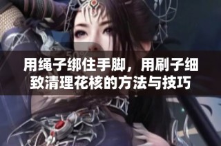 用绳子绑住手脚，用刷子细致清理花核的方法与技巧