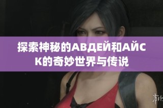 探索神秘的АВДЕЙ和АЙСК的奇妙世界与传说