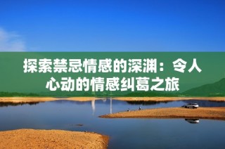 探索禁忌情感的深渊：令人心动的情感纠葛之旅