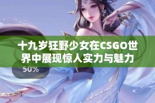 十九岁狂野少女在CSGO世界中展现惊人实力与魅力