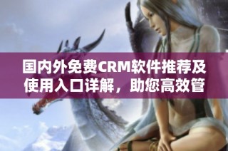 国内外免费CRM软件推荐及使用入口详解，助您高效管理客户关系