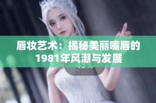 唇妆艺术：揭秘美丽嘴唇的1981年风潮与发展