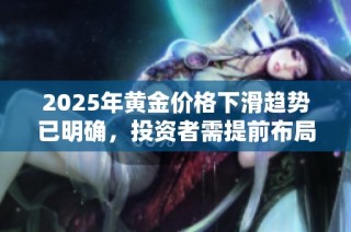 2025年黄金价格下滑趋势已明确，投资者需提前布局应对