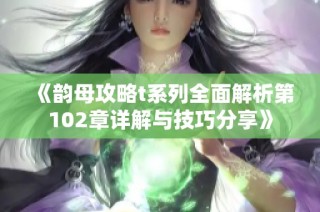 《韵母攻略t系列全面解析第102章详解与技巧分享》