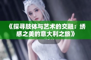 《探寻肢体与艺术的交融：绣感之美的意大利之旅》
