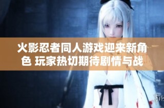 火影忍者同人游戏迎来新角色 玩家热切期待剧情与战斗重塑体验