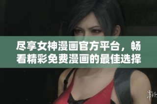 尽享女神漫画官方平台，畅看精彩免费漫画的最佳选择