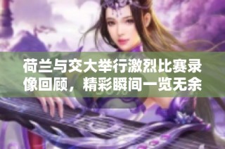 荷兰与交大举行激烈比赛录像回顾，精彩瞬间一览无余