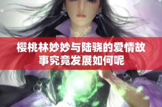 樱桃林妙妙与陆骁的爱情故事究竟发展如何呢