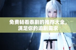 免费畅看泰剧的推荐大全，满足你的追剧需求