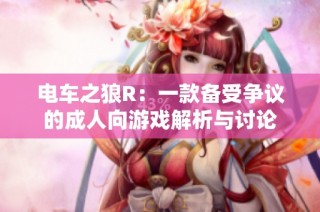 电车之狼R：一款备受争议的成人向游戏解析与讨论