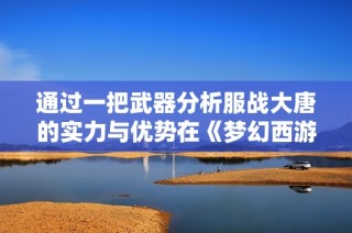 通过一把武器分析服战大唐的实力与优势在《梦幻西游》中的体现