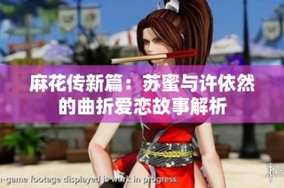麻花传新篇：苏蜜与许依然的曲折爱恋故事解析
