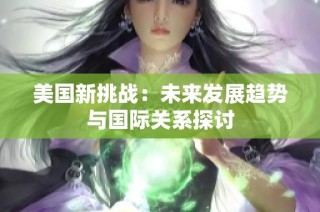 美国新挑战：未来发展趋势与国际关系探讨