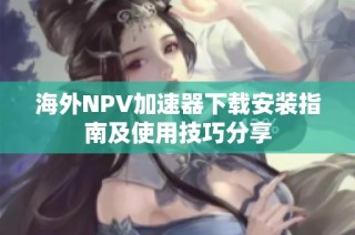 海外NPV加速器下载安装指南及使用技巧分享
