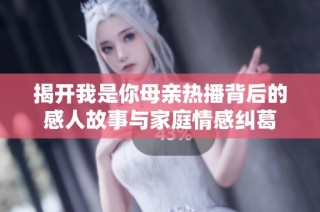 揭开我是你母亲热播背后的感人故事与家庭情感纠葛