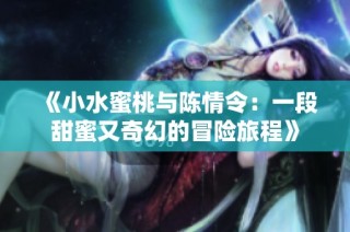 《小水蜜桃与陈情令：一段甜蜜又奇幻的冒险旅程》