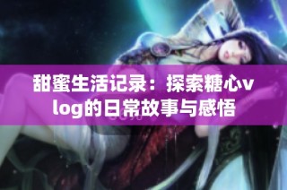 甜蜜生活记录：探索糖心vlog的日常故事与感悟