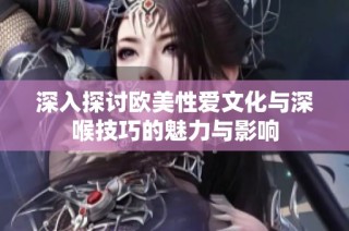 深入探讨欧美性爱文化与深喉技巧的魅力与影响