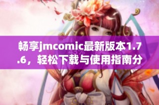 畅享jmcomic最新版本1.7.6，轻松下载与使用指南分享
