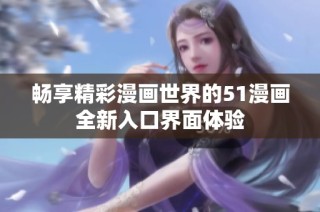 畅享精彩漫画世界的51漫画全新入口界面体验