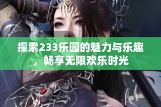 探索233乐园的魅力与乐趣，畅享无限欢乐时光
