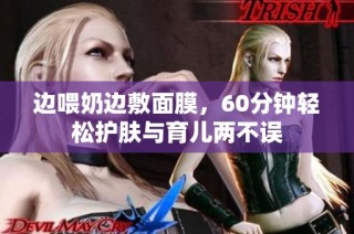 边喂奶边敷面膜，60分钟轻松护肤与育儿两不误