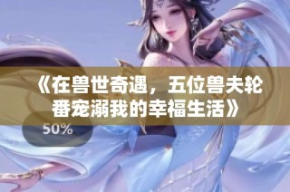 《在兽世奇遇，五位兽夫轮番宠溺我的幸福生活》