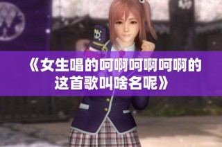 《女生唱的呵啊呵啊呵啊的这首歌叫啥名呢》