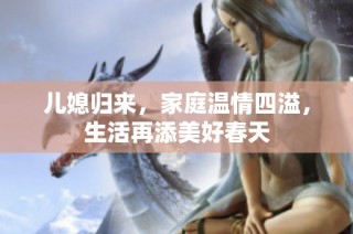 儿媳归来，家庭温情四溢，生活再添美好春天