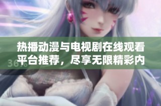 热播动漫与电视剧在线观看平台推荐，尽享无限精彩内容
