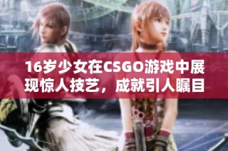 16岁少女在CSGO游戏中展现惊人技艺，成就引人瞩目