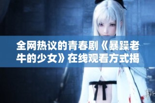 全网热议的青春剧《暴躁老牛的少女》在线观看方式揭秘