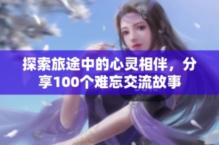 探索旅途中的心灵相伴，分享100个难忘交流故事