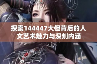 探索144447大但背后的人文艺术魅力与深刻内涵