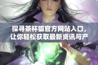 探寻茶杯狐官方网站入口，让你轻松获取最新资讯与产品信息