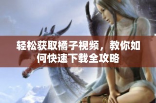 轻松获取橘子视频，教你如何快速下载全攻略