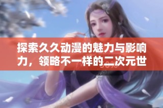 探索久久动漫的魅力与影响力，领略不一样的二次元世界