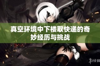 真空环境中下楼取快递的奇妙经历与挑战