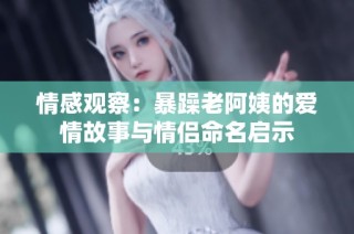 情感观察：暴躁老阿姨的爱情故事与情侣命名启示