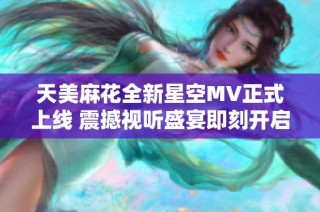 天美麻花全新星空MV正式上线 震撼视听盛宴即刻开启