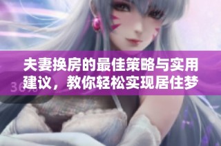 夫妻换房的最佳策略与实用建议，教你轻松实现居住梦想