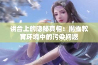 讲台上的隐秘真相：揭露教育环境中的污染问题